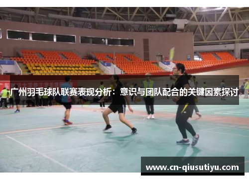 广州羽毛球队联赛表现分析：意识与团队配合的关键因素探讨