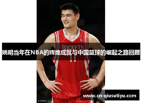 姚明当年在NBA的辉煌成就与中国篮球的崛起之路回顾