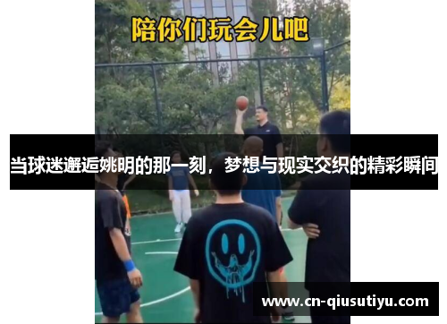 当球迷邂逅姚明的那一刻，梦想与现实交织的精彩瞬间