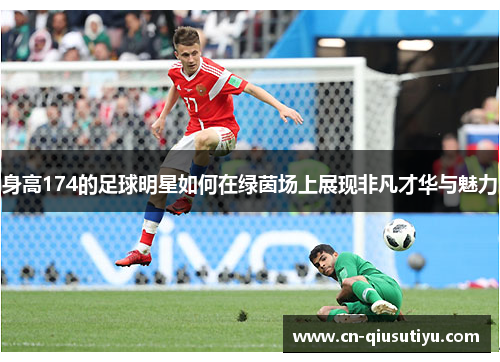 身高174的足球明星如何在绿茵场上展现非凡才华与魅力