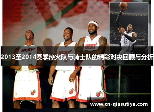 2013至2014赛季热火队与骑士队的精彩对决回顾与分析